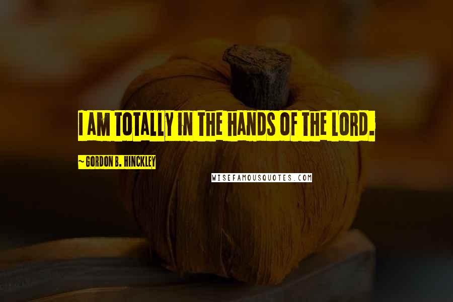 Gordon B. Hinckley Quotes: I am totally in the hands of the Lord.