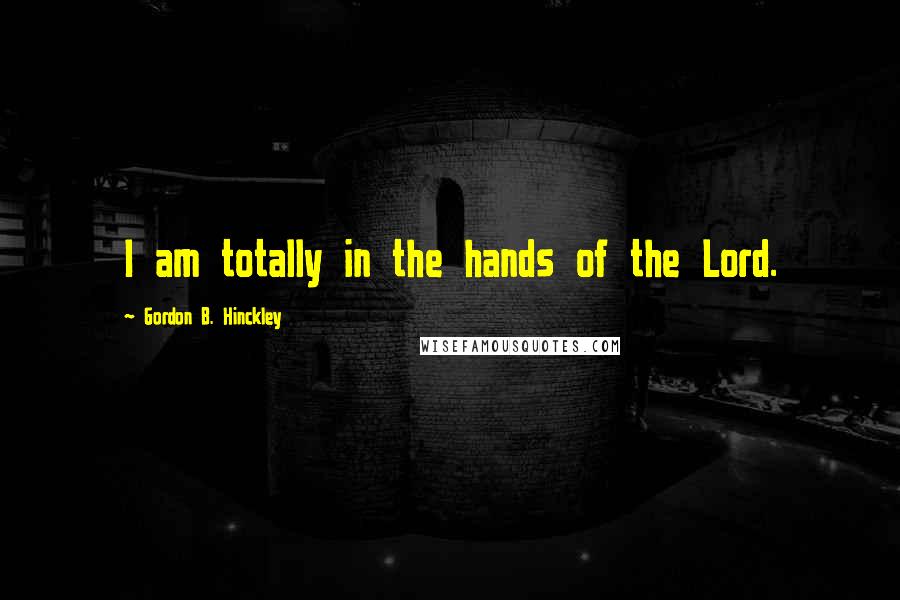 Gordon B. Hinckley Quotes: I am totally in the hands of the Lord.