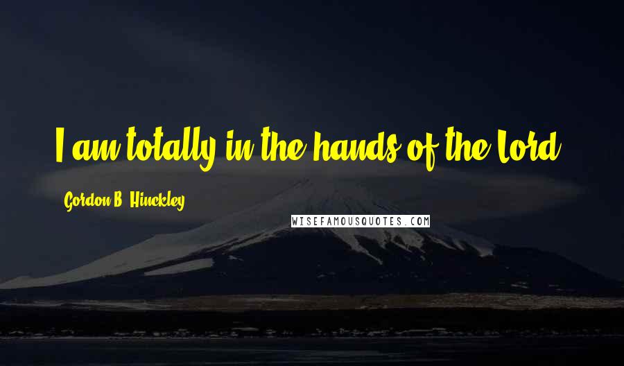 Gordon B. Hinckley Quotes: I am totally in the hands of the Lord.