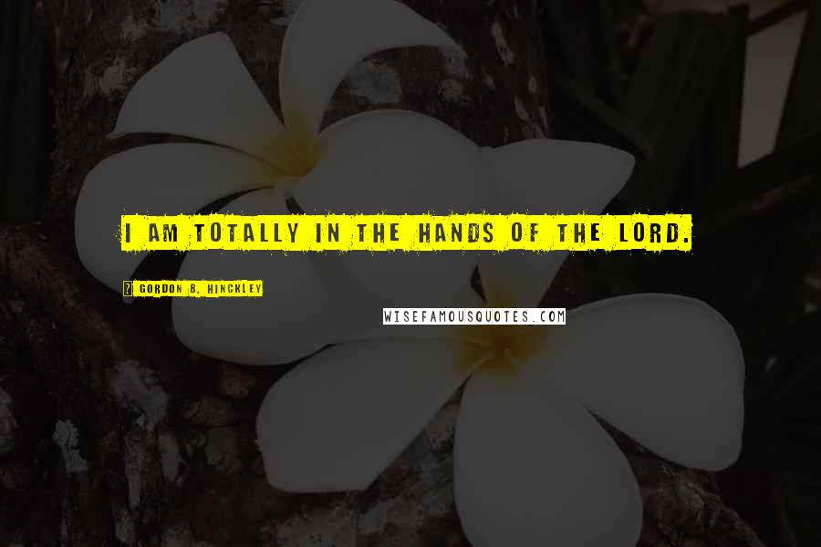Gordon B. Hinckley Quotes: I am totally in the hands of the Lord.