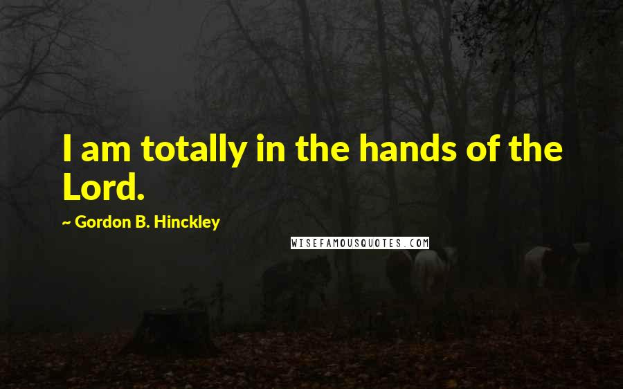 Gordon B. Hinckley Quotes: I am totally in the hands of the Lord.