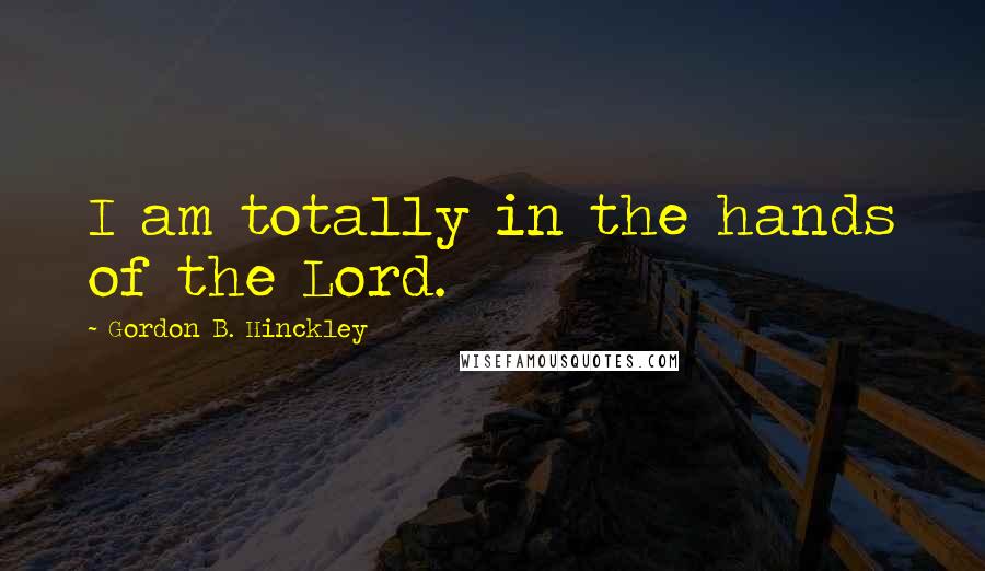 Gordon B. Hinckley Quotes: I am totally in the hands of the Lord.