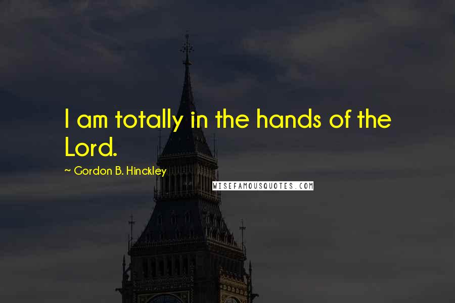 Gordon B. Hinckley Quotes: I am totally in the hands of the Lord.