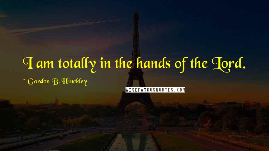 Gordon B. Hinckley Quotes: I am totally in the hands of the Lord.