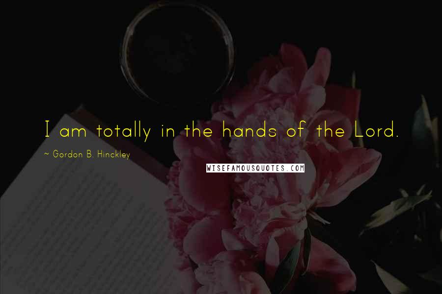 Gordon B. Hinckley Quotes: I am totally in the hands of the Lord.