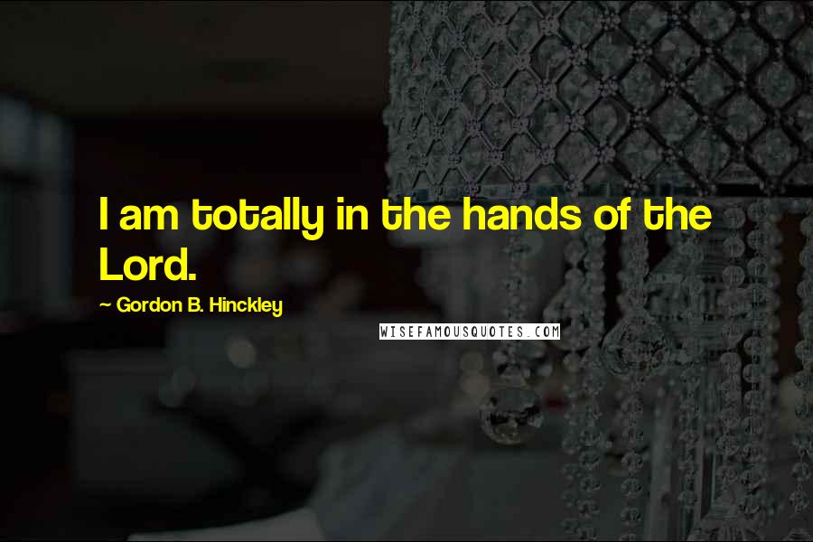 Gordon B. Hinckley Quotes: I am totally in the hands of the Lord.