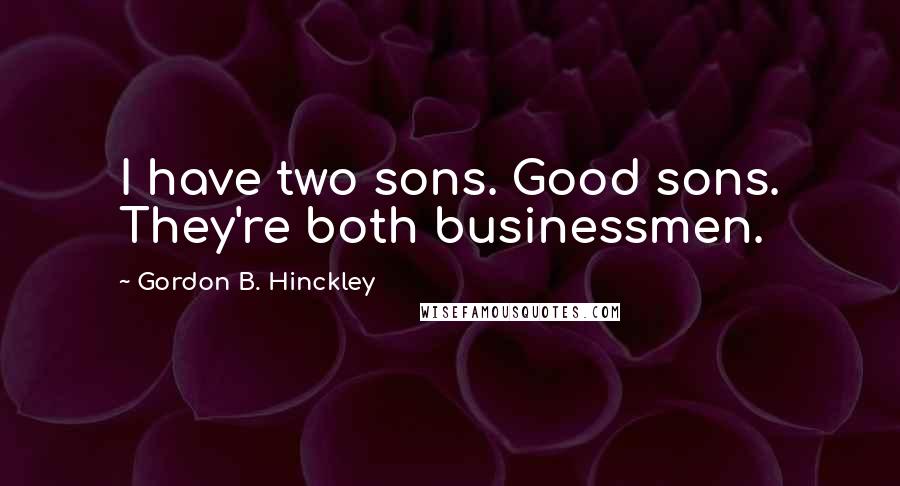 Gordon B. Hinckley Quotes: I have two sons. Good sons. They're both businessmen.