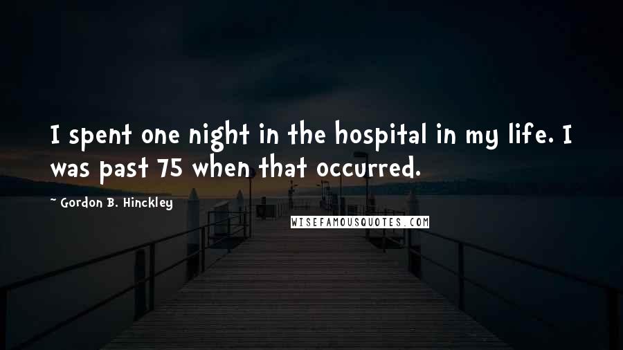 Gordon B. Hinckley Quotes: I spent one night in the hospital in my life. I was past 75 when that occurred.