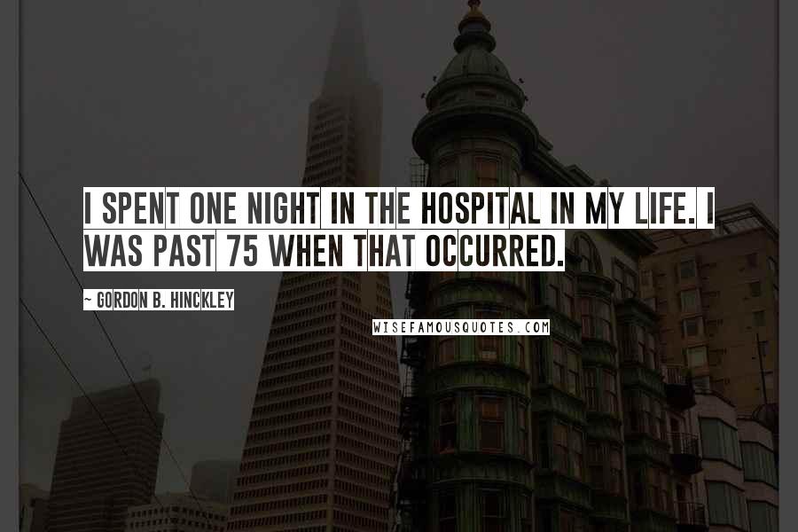 Gordon B. Hinckley Quotes: I spent one night in the hospital in my life. I was past 75 when that occurred.