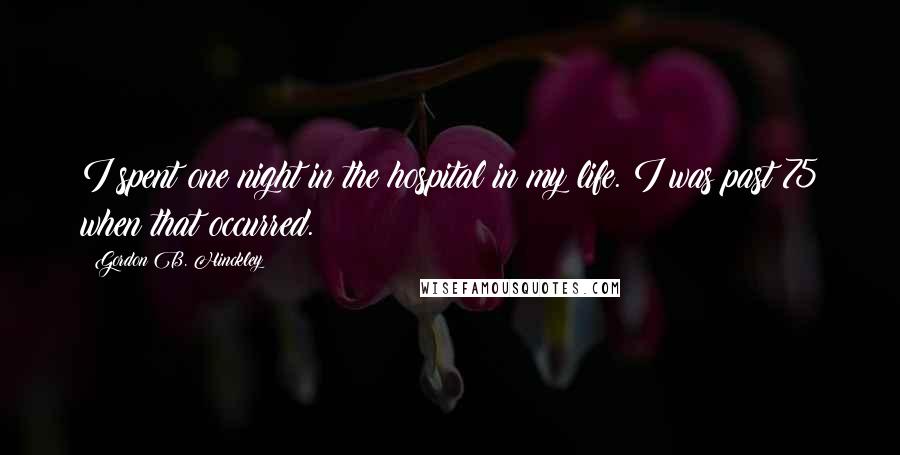 Gordon B. Hinckley Quotes: I spent one night in the hospital in my life. I was past 75 when that occurred.
