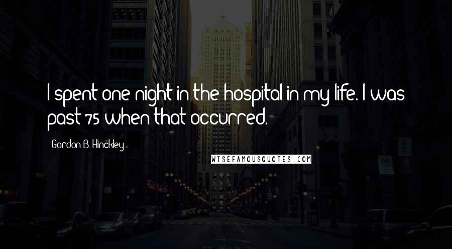 Gordon B. Hinckley Quotes: I spent one night in the hospital in my life. I was past 75 when that occurred.