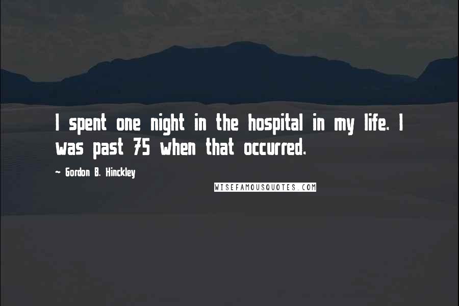 Gordon B. Hinckley Quotes: I spent one night in the hospital in my life. I was past 75 when that occurred.