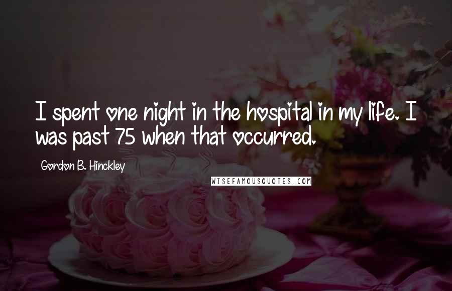 Gordon B. Hinckley Quotes: I spent one night in the hospital in my life. I was past 75 when that occurred.