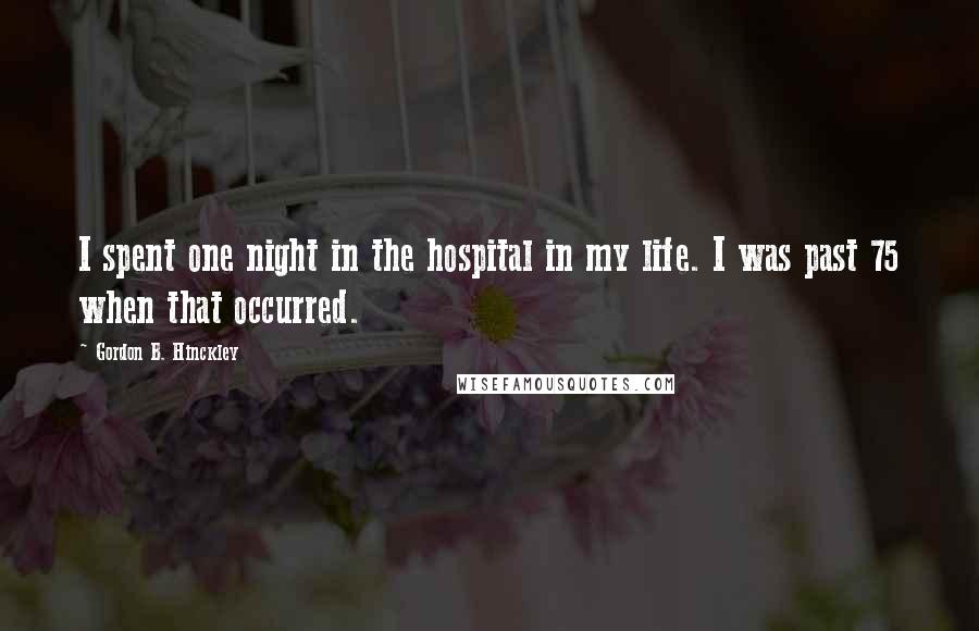 Gordon B. Hinckley Quotes: I spent one night in the hospital in my life. I was past 75 when that occurred.