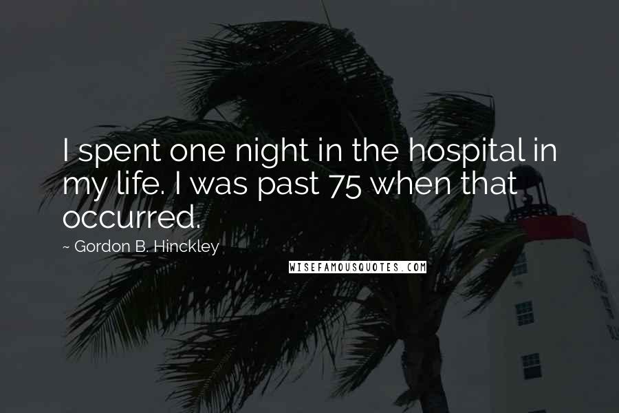 Gordon B. Hinckley Quotes: I spent one night in the hospital in my life. I was past 75 when that occurred.