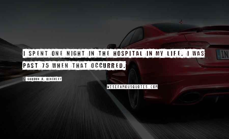 Gordon B. Hinckley Quotes: I spent one night in the hospital in my life. I was past 75 when that occurred.