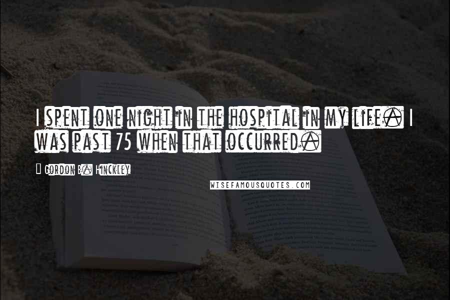 Gordon B. Hinckley Quotes: I spent one night in the hospital in my life. I was past 75 when that occurred.