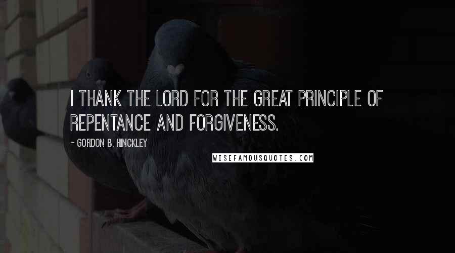 Gordon B. Hinckley Quotes: I thank the Lord for the great principle of repentance and forgiveness.