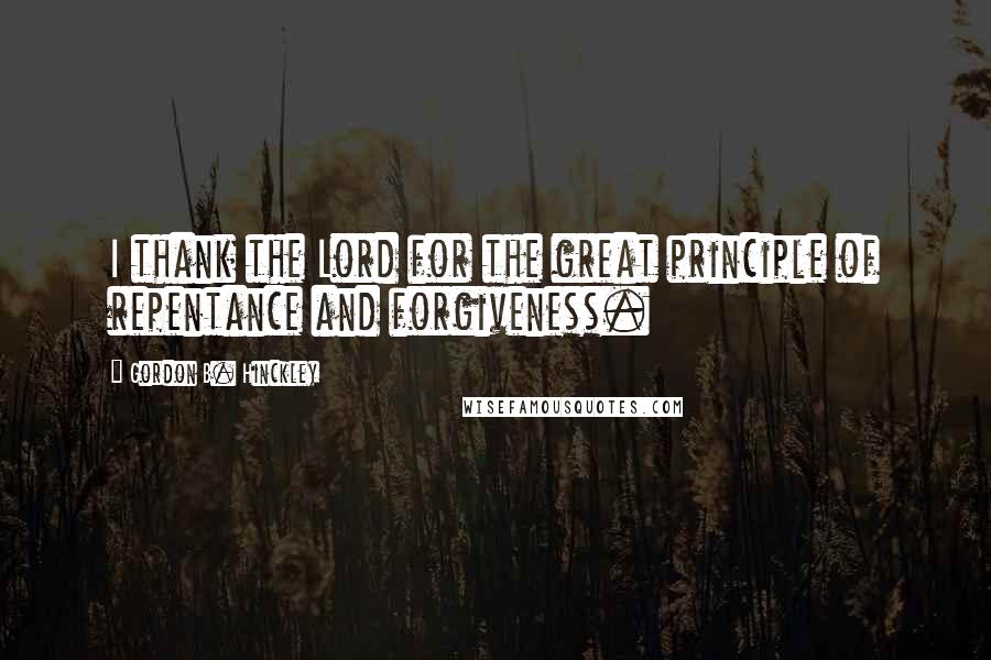 Gordon B. Hinckley Quotes: I thank the Lord for the great principle of repentance and forgiveness.
