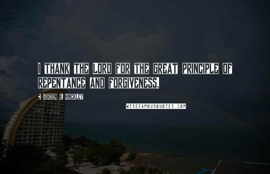Gordon B. Hinckley Quotes: I thank the Lord for the great principle of repentance and forgiveness.