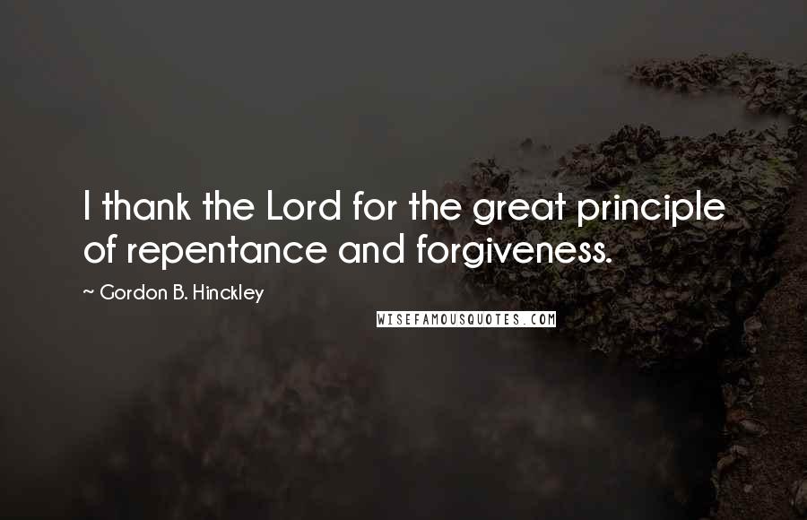 Gordon B. Hinckley Quotes: I thank the Lord for the great principle of repentance and forgiveness.