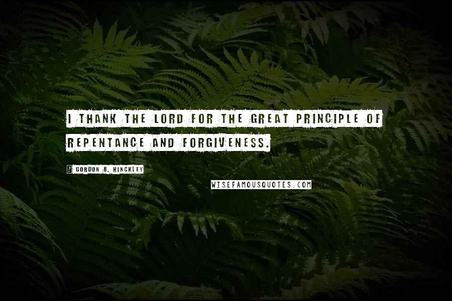 Gordon B. Hinckley Quotes: I thank the Lord for the great principle of repentance and forgiveness.