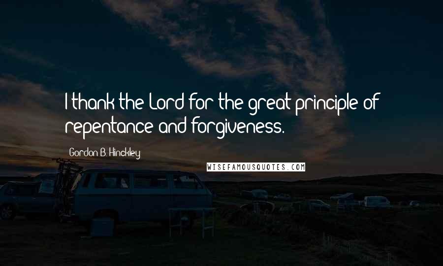 Gordon B. Hinckley Quotes: I thank the Lord for the great principle of repentance and forgiveness.