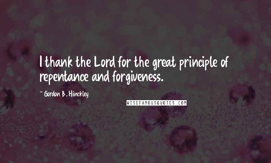 Gordon B. Hinckley Quotes: I thank the Lord for the great principle of repentance and forgiveness.