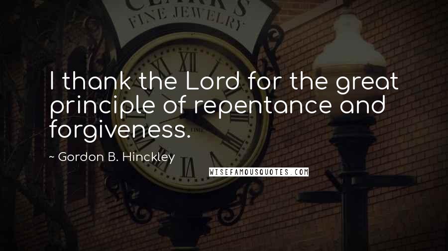 Gordon B. Hinckley Quotes: I thank the Lord for the great principle of repentance and forgiveness.