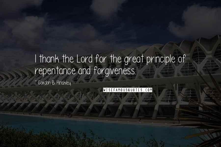 Gordon B. Hinckley Quotes: I thank the Lord for the great principle of repentance and forgiveness.