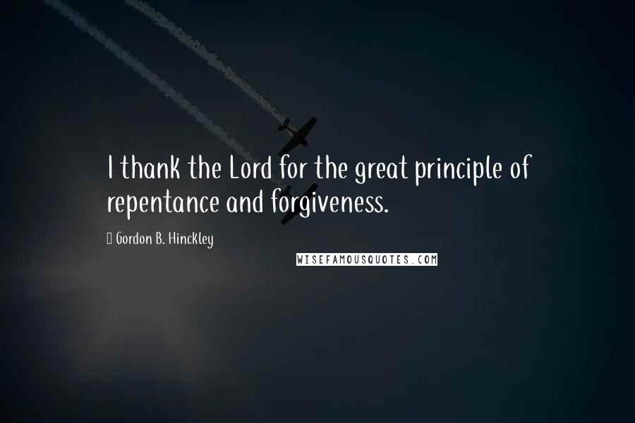 Gordon B. Hinckley Quotes: I thank the Lord for the great principle of repentance and forgiveness.