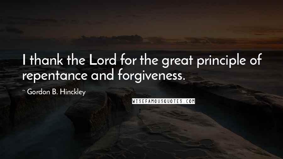 Gordon B. Hinckley Quotes: I thank the Lord for the great principle of repentance and forgiveness.