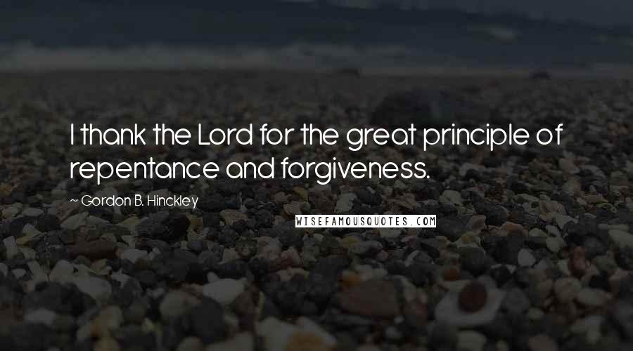 Gordon B. Hinckley Quotes: I thank the Lord for the great principle of repentance and forgiveness.