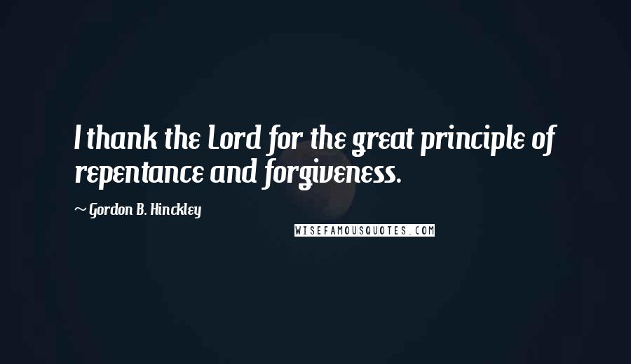Gordon B. Hinckley Quotes: I thank the Lord for the great principle of repentance and forgiveness.
