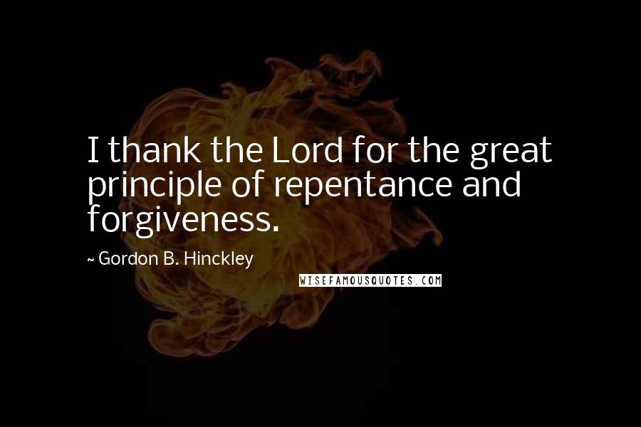 Gordon B. Hinckley Quotes: I thank the Lord for the great principle of repentance and forgiveness.