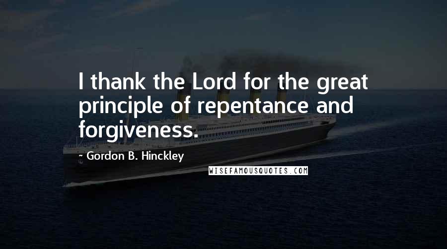 Gordon B. Hinckley Quotes: I thank the Lord for the great principle of repentance and forgiveness.