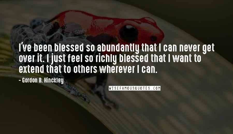 Gordon B. Hinckley Quotes: I've been blessed so abundantly that I can never get over it. I just feel so richly blessed that I want to extend that to others wherever I can.