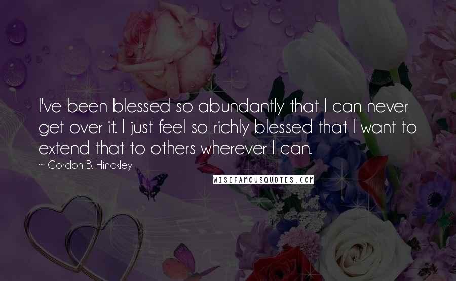 Gordon B. Hinckley Quotes: I've been blessed so abundantly that I can never get over it. I just feel so richly blessed that I want to extend that to others wherever I can.