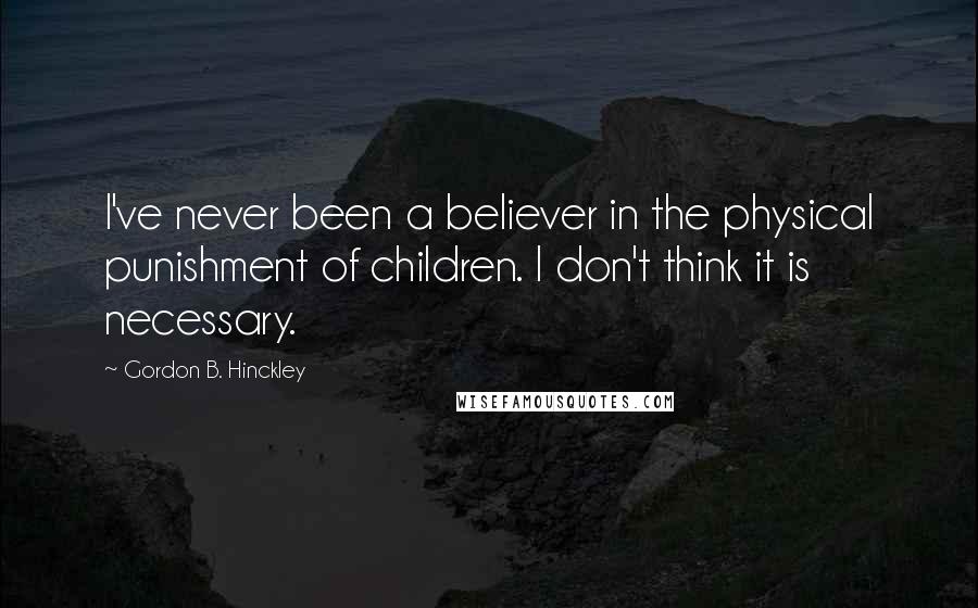 Gordon B. Hinckley Quotes: I've never been a believer in the physical punishment of children. I don't think it is necessary.