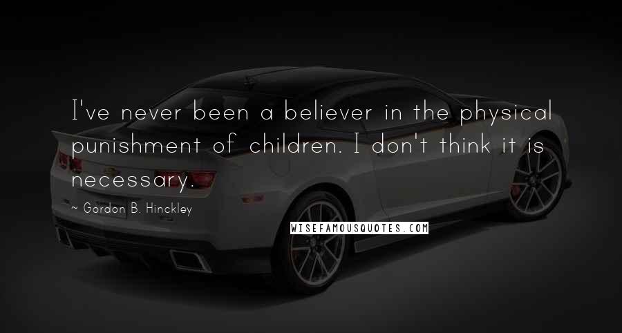 Gordon B. Hinckley Quotes: I've never been a believer in the physical punishment of children. I don't think it is necessary.