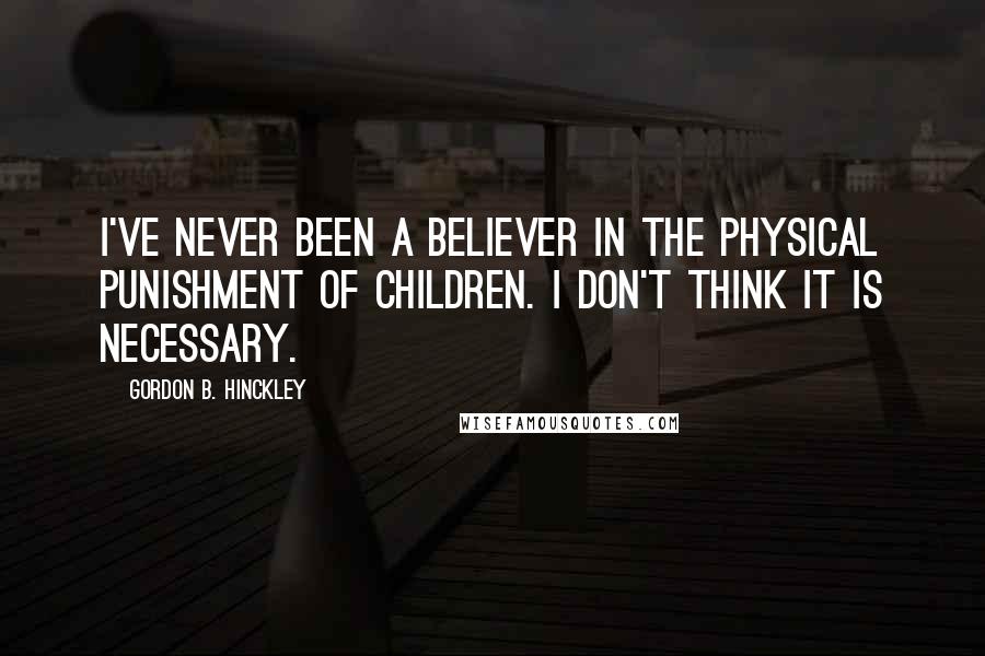 Gordon B. Hinckley Quotes: I've never been a believer in the physical punishment of children. I don't think it is necessary.