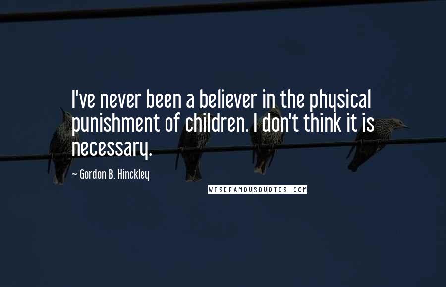 Gordon B. Hinckley Quotes: I've never been a believer in the physical punishment of children. I don't think it is necessary.
