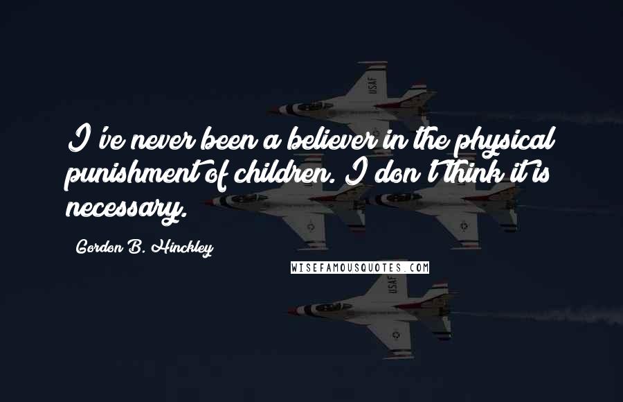 Gordon B. Hinckley Quotes: I've never been a believer in the physical punishment of children. I don't think it is necessary.