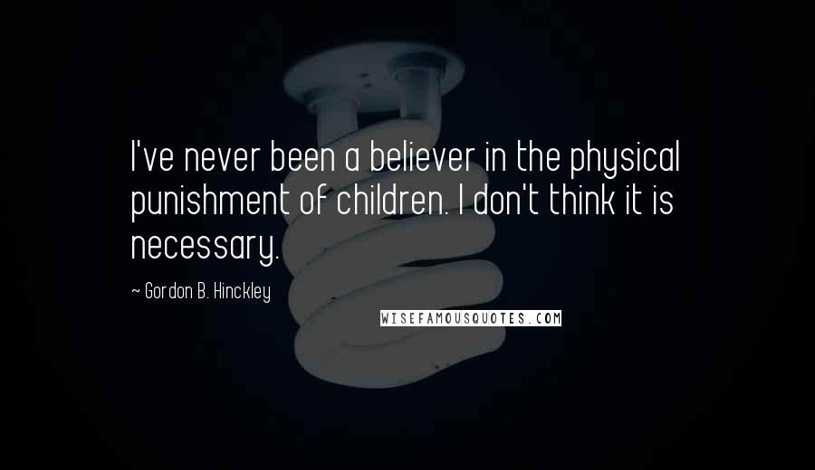 Gordon B. Hinckley Quotes: I've never been a believer in the physical punishment of children. I don't think it is necessary.