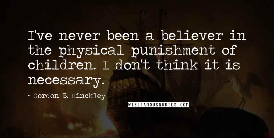 Gordon B. Hinckley Quotes: I've never been a believer in the physical punishment of children. I don't think it is necessary.