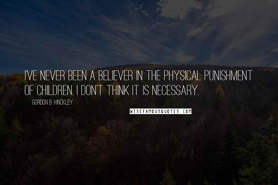 Gordon B. Hinckley Quotes: I've never been a believer in the physical punishment of children. I don't think it is necessary.