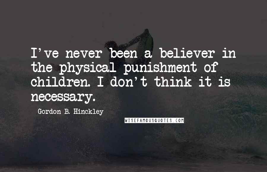 Gordon B. Hinckley Quotes: I've never been a believer in the physical punishment of children. I don't think it is necessary.