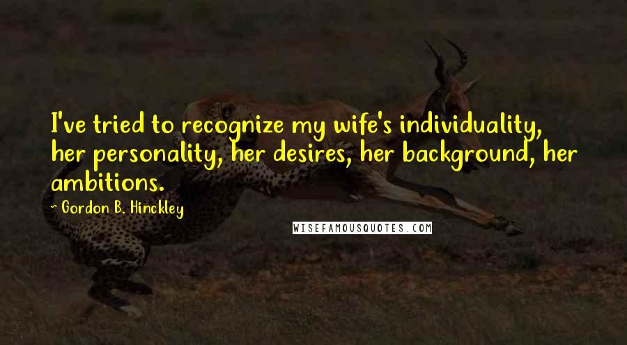 Gordon B. Hinckley Quotes: I've tried to recognize my wife's individuality, her personality, her desires, her background, her ambitions.