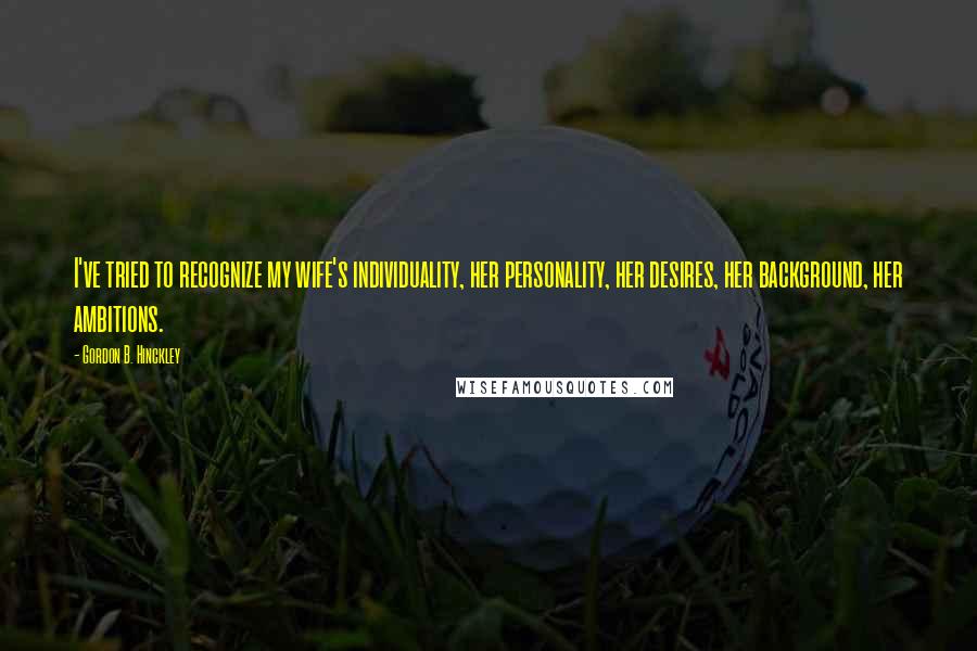 Gordon B. Hinckley Quotes: I've tried to recognize my wife's individuality, her personality, her desires, her background, her ambitions.