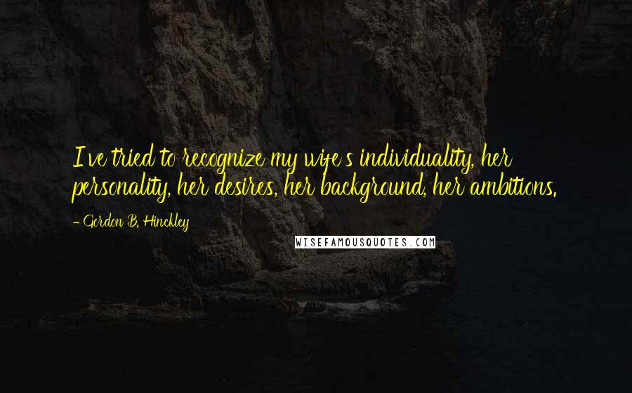 Gordon B. Hinckley Quotes: I've tried to recognize my wife's individuality, her personality, her desires, her background, her ambitions.